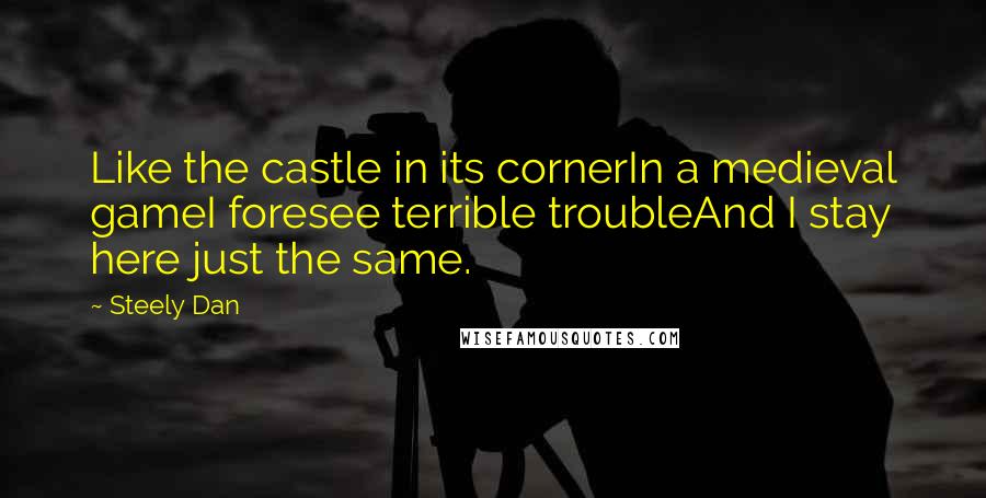 Steely Dan Quotes: Like the castle in its cornerIn a medieval gameI foresee terrible troubleAnd I stay here just the same.