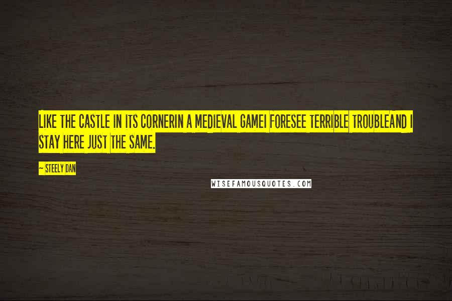 Steely Dan Quotes: Like the castle in its cornerIn a medieval gameI foresee terrible troubleAnd I stay here just the same.