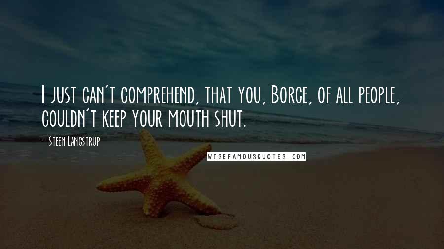 Steen Langstrup Quotes: I just can't comprehend, that you, Borge, of all people, couldn't keep your mouth shut.