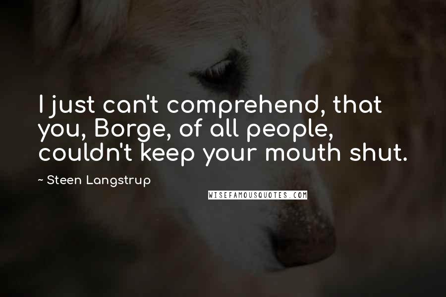 Steen Langstrup Quotes: I just can't comprehend, that you, Borge, of all people, couldn't keep your mouth shut.