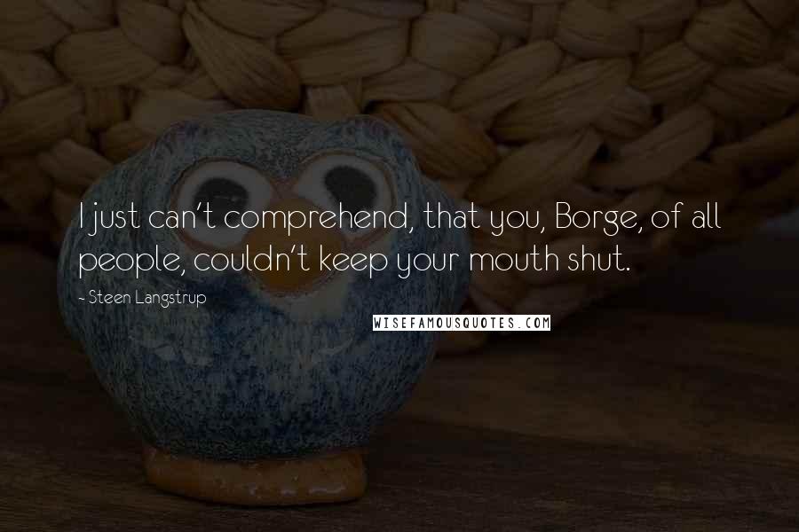 Steen Langstrup Quotes: I just can't comprehend, that you, Borge, of all people, couldn't keep your mouth shut.