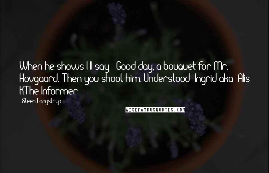 Steen Langstrup Quotes: When he shows I'll say: 'Good day, a bouquet for Mr. Hovgaard.' Then you shoot him. Understood?"Ingrid aka 'Alis K'The Informer