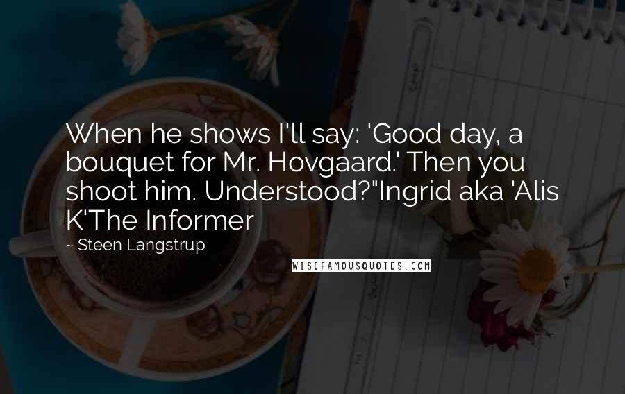Steen Langstrup Quotes: When he shows I'll say: 'Good day, a bouquet for Mr. Hovgaard.' Then you shoot him. Understood?"Ingrid aka 'Alis K'The Informer