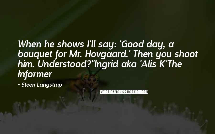 Steen Langstrup Quotes: When he shows I'll say: 'Good day, a bouquet for Mr. Hovgaard.' Then you shoot him. Understood?"Ingrid aka 'Alis K'The Informer