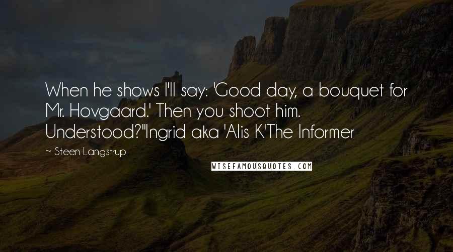 Steen Langstrup Quotes: When he shows I'll say: 'Good day, a bouquet for Mr. Hovgaard.' Then you shoot him. Understood?"Ingrid aka 'Alis K'The Informer