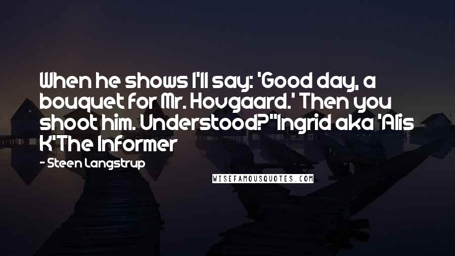 Steen Langstrup Quotes: When he shows I'll say: 'Good day, a bouquet for Mr. Hovgaard.' Then you shoot him. Understood?"Ingrid aka 'Alis K'The Informer