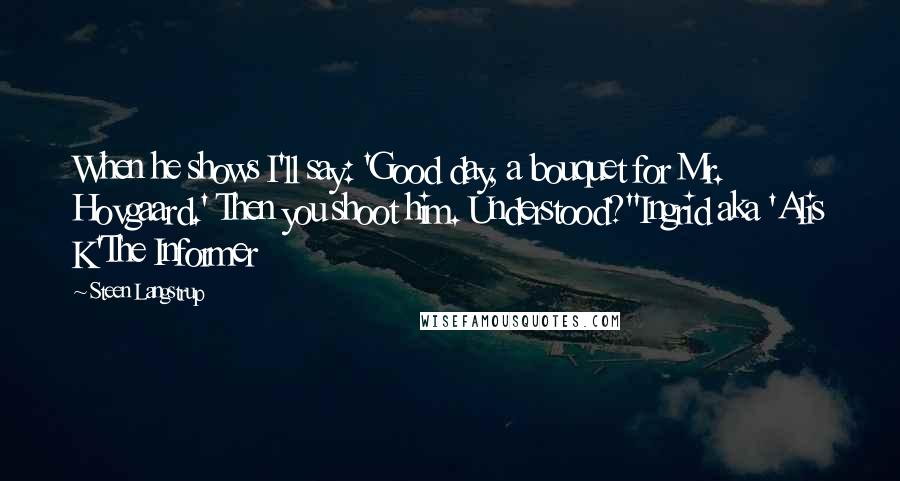 Steen Langstrup Quotes: When he shows I'll say: 'Good day, a bouquet for Mr. Hovgaard.' Then you shoot him. Understood?"Ingrid aka 'Alis K'The Informer