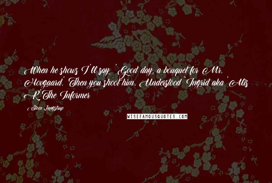 Steen Langstrup Quotes: When he shows I'll say: 'Good day, a bouquet for Mr. Hovgaard.' Then you shoot him. Understood?"Ingrid aka 'Alis K'The Informer