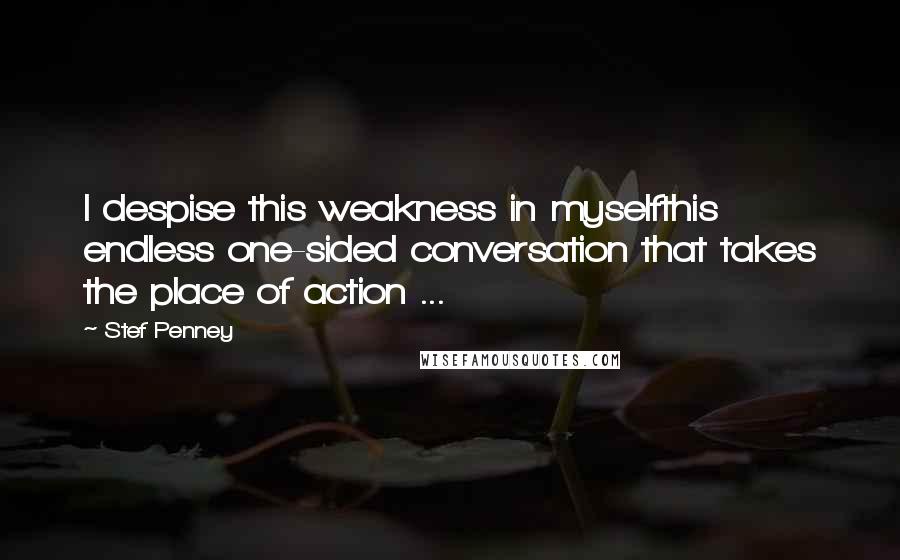 Stef Penney Quotes: I despise this weakness in myselfthis endless one-sided conversation that takes the place of action ...