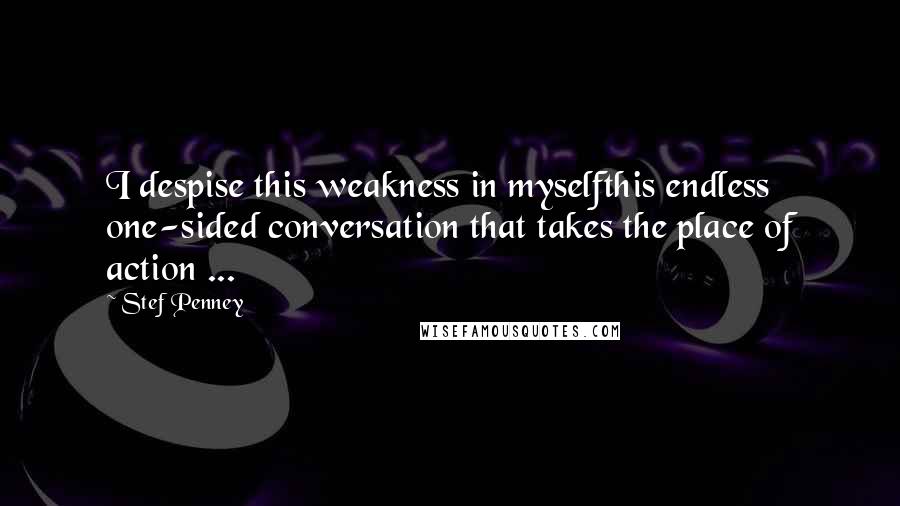 Stef Penney Quotes: I despise this weakness in myselfthis endless one-sided conversation that takes the place of action ...