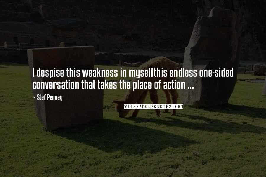 Stef Penney Quotes: I despise this weakness in myselfthis endless one-sided conversation that takes the place of action ...