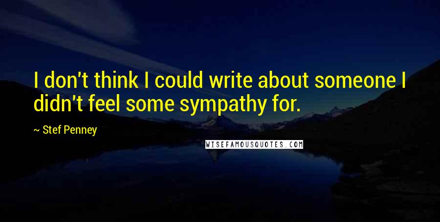 Stef Penney Quotes: I don't think I could write about someone I didn't feel some sympathy for.