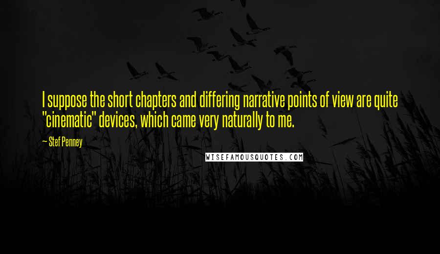 Stef Penney Quotes: I suppose the short chapters and differing narrative points of view are quite "cinematic" devices, which came very naturally to me.