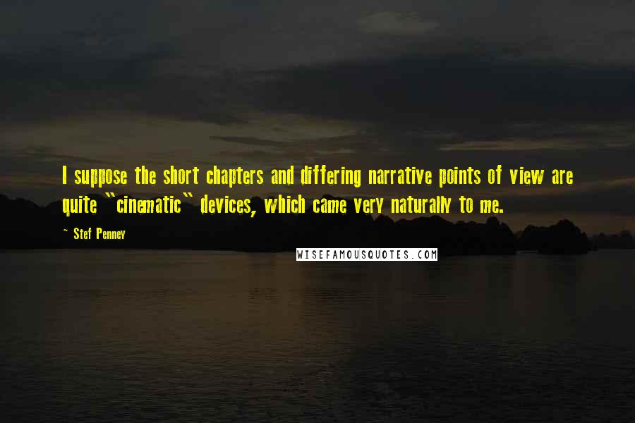 Stef Penney Quotes: I suppose the short chapters and differing narrative points of view are quite "cinematic" devices, which came very naturally to me.