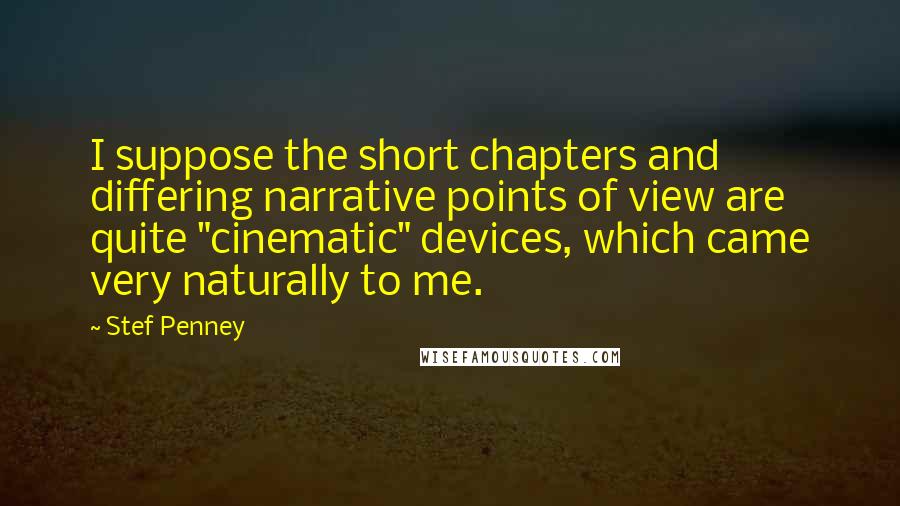 Stef Penney Quotes: I suppose the short chapters and differing narrative points of view are quite "cinematic" devices, which came very naturally to me.