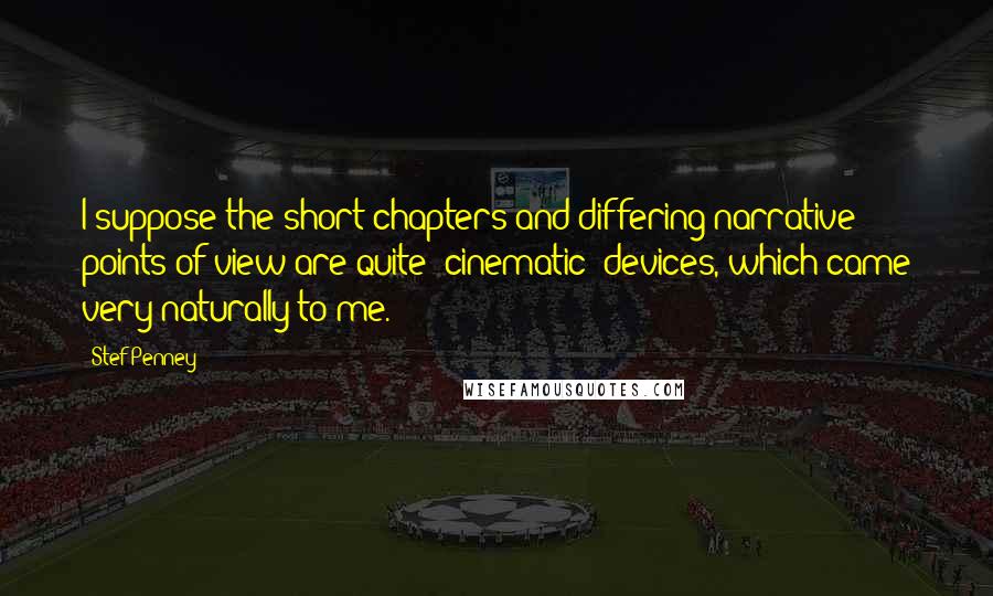 Stef Penney Quotes: I suppose the short chapters and differing narrative points of view are quite "cinematic" devices, which came very naturally to me.