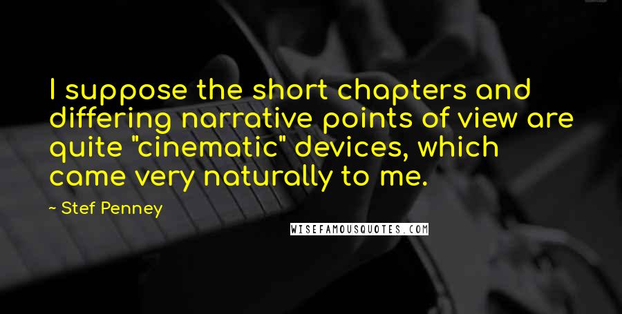 Stef Penney Quotes: I suppose the short chapters and differing narrative points of view are quite "cinematic" devices, which came very naturally to me.