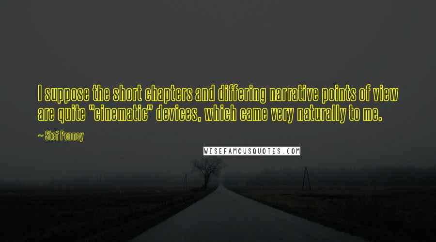 Stef Penney Quotes: I suppose the short chapters and differing narrative points of view are quite "cinematic" devices, which came very naturally to me.