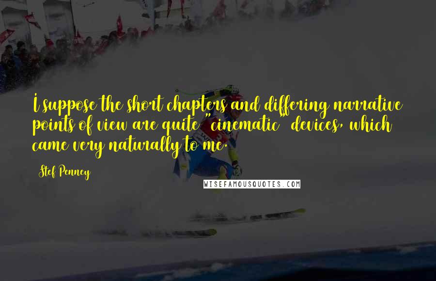 Stef Penney Quotes: I suppose the short chapters and differing narrative points of view are quite "cinematic" devices, which came very naturally to me.