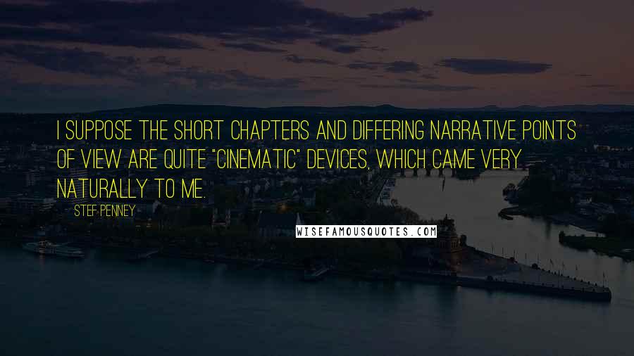 Stef Penney Quotes: I suppose the short chapters and differing narrative points of view are quite "cinematic" devices, which came very naturally to me.