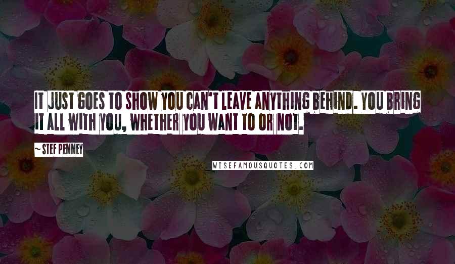 Stef Penney Quotes: It just goes to show you can't leave anything behind. You bring it all with you, whether you want to or not.