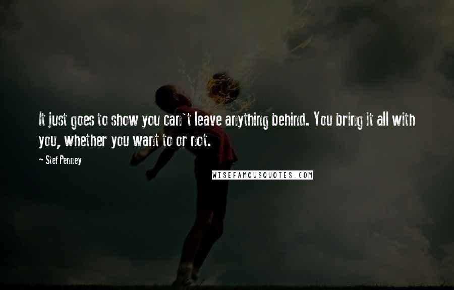 Stef Penney Quotes: It just goes to show you can't leave anything behind. You bring it all with you, whether you want to or not.