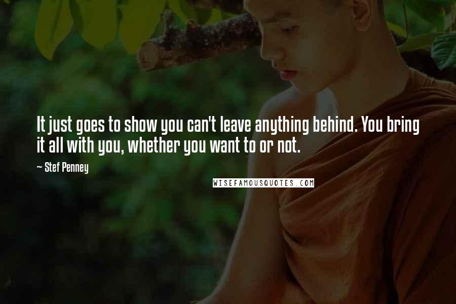 Stef Penney Quotes: It just goes to show you can't leave anything behind. You bring it all with you, whether you want to or not.