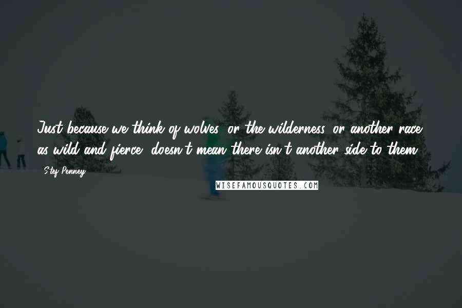 Stef Penney Quotes: Just because we think of wolves (or the wilderness, or another race) as wild and fierce, doesn't mean there isn't another side to them.