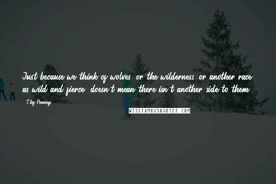 Stef Penney Quotes: Just because we think of wolves (or the wilderness, or another race) as wild and fierce, doesn't mean there isn't another side to them.