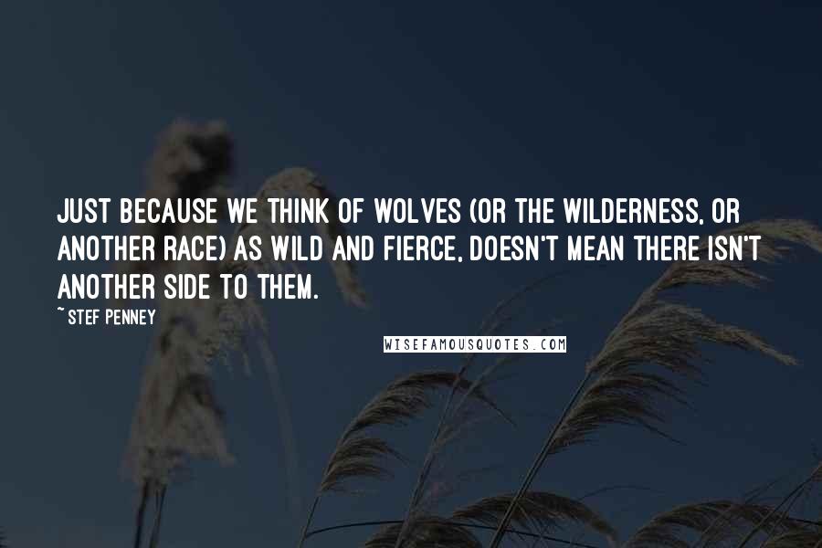 Stef Penney Quotes: Just because we think of wolves (or the wilderness, or another race) as wild and fierce, doesn't mean there isn't another side to them.