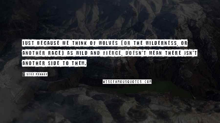 Stef Penney Quotes: Just because we think of wolves (or the wilderness, or another race) as wild and fierce, doesn't mean there isn't another side to them.