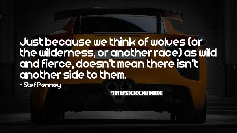 Stef Penney Quotes: Just because we think of wolves (or the wilderness, or another race) as wild and fierce, doesn't mean there isn't another side to them.