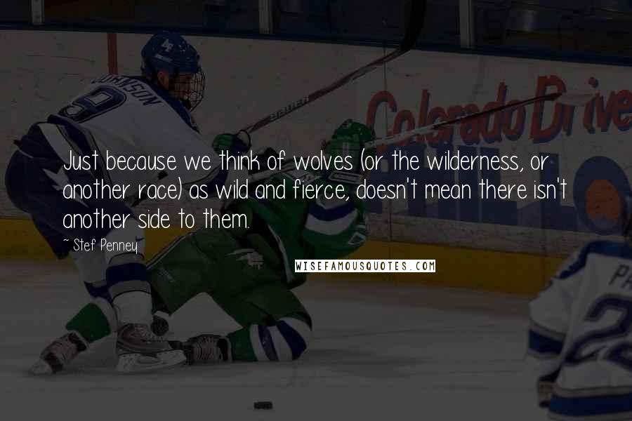 Stef Penney Quotes: Just because we think of wolves (or the wilderness, or another race) as wild and fierce, doesn't mean there isn't another side to them.