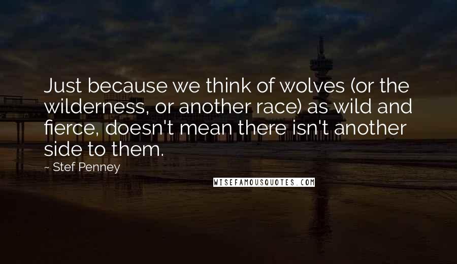 Stef Penney Quotes: Just because we think of wolves (or the wilderness, or another race) as wild and fierce, doesn't mean there isn't another side to them.