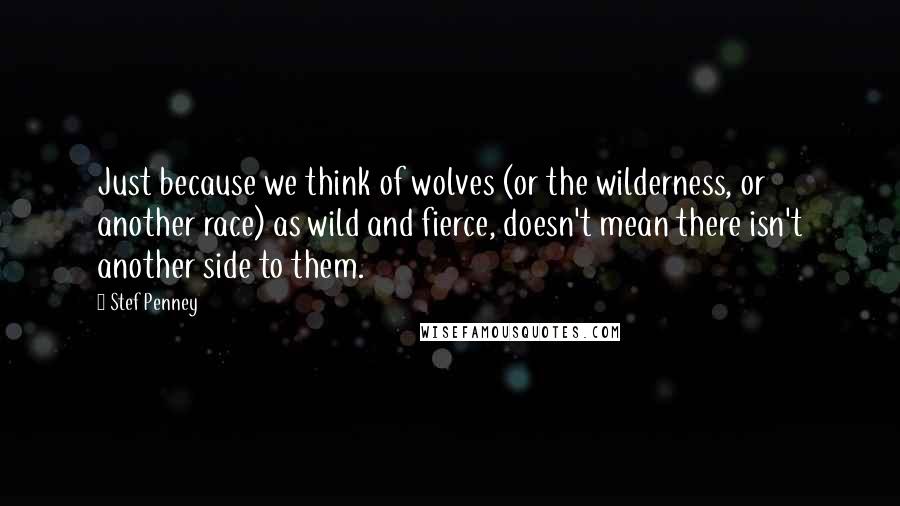 Stef Penney Quotes: Just because we think of wolves (or the wilderness, or another race) as wild and fierce, doesn't mean there isn't another side to them.