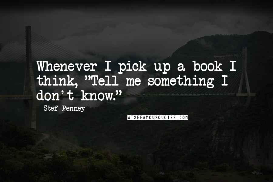 Stef Penney Quotes: Whenever I pick up a book I think, "Tell me something I don't know."