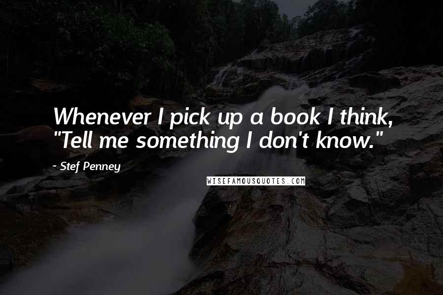 Stef Penney Quotes: Whenever I pick up a book I think, "Tell me something I don't know."