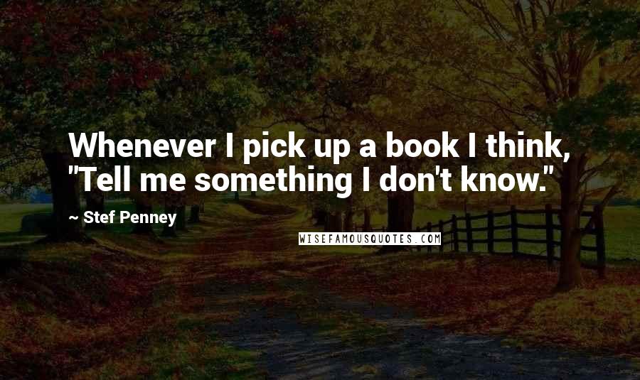 Stef Penney Quotes: Whenever I pick up a book I think, "Tell me something I don't know."