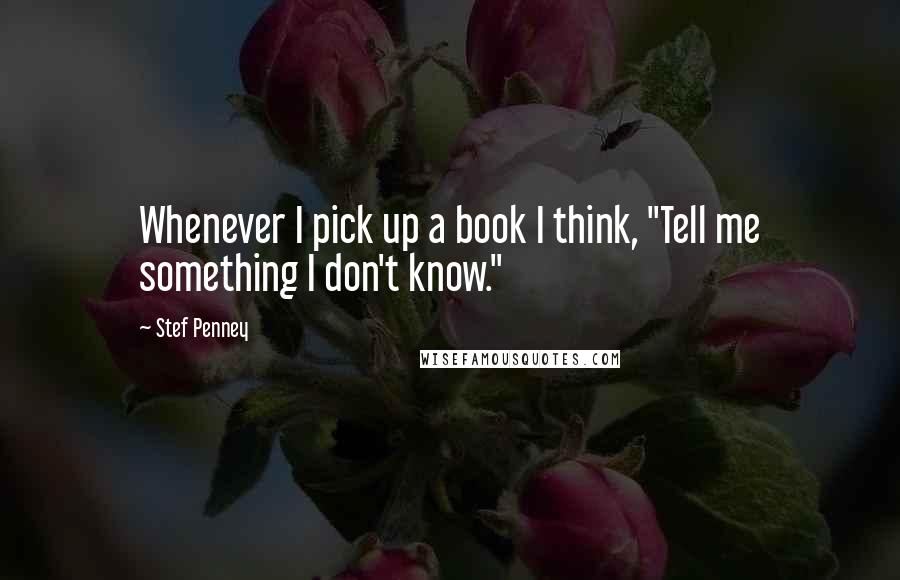 Stef Penney Quotes: Whenever I pick up a book I think, "Tell me something I don't know."