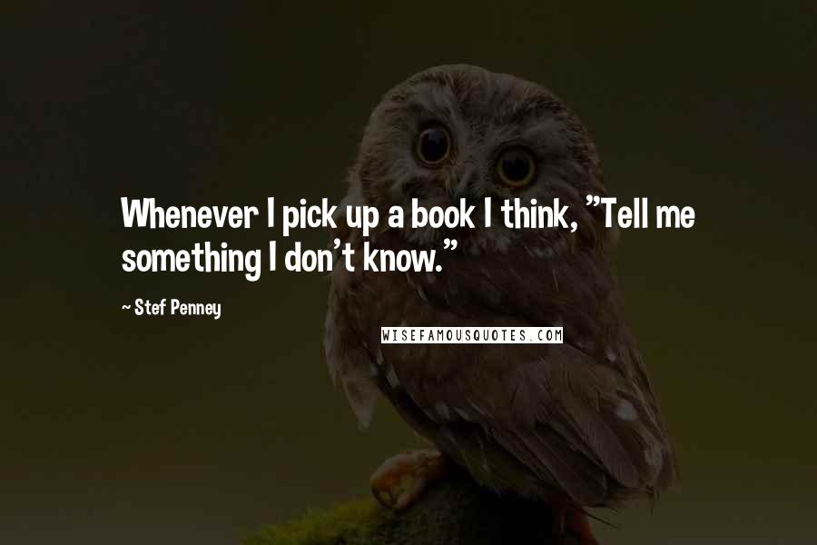 Stef Penney Quotes: Whenever I pick up a book I think, "Tell me something I don't know."