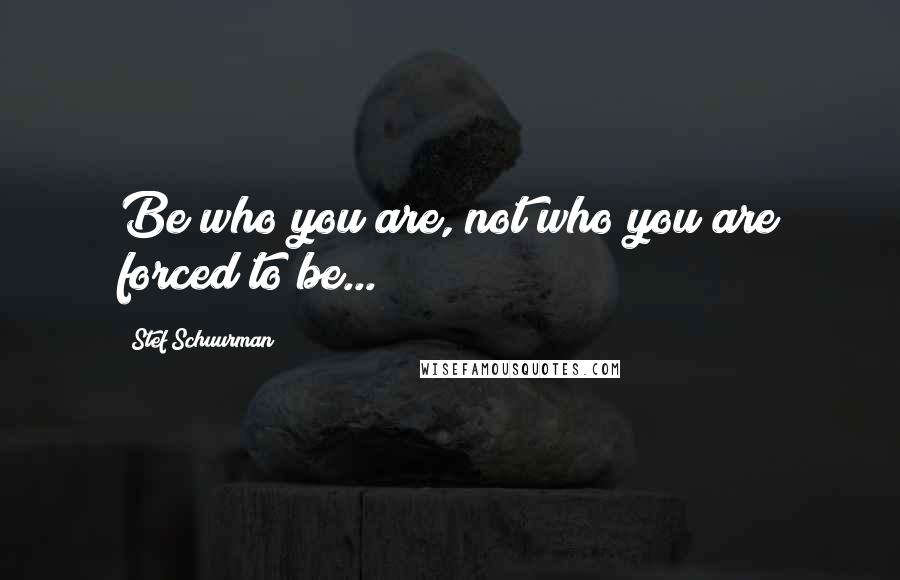 Stef Schuurman Quotes: Be who you are, not who you are forced to be...