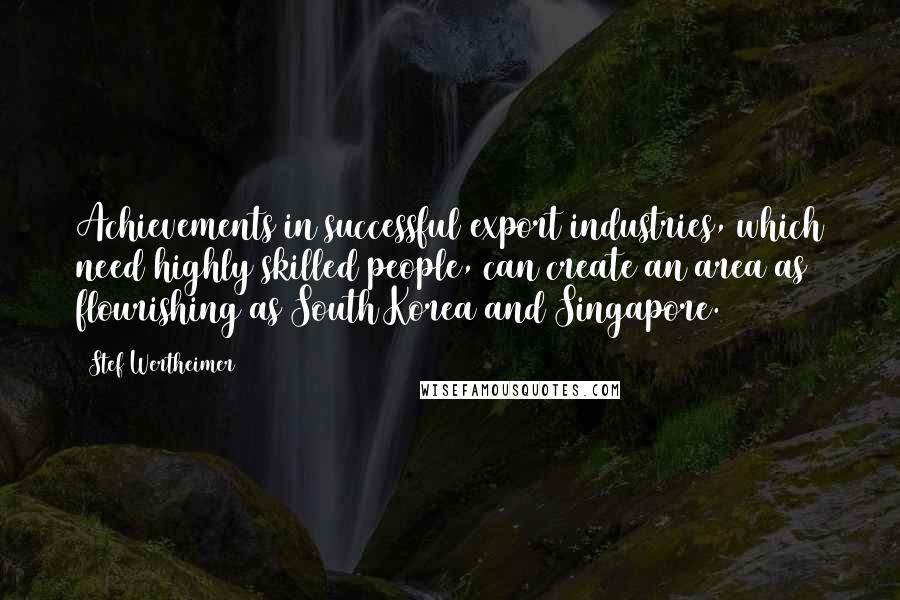 Stef Wertheimer Quotes: Achievements in successful export industries, which need highly skilled people, can create an area as flourishing as South Korea and Singapore.