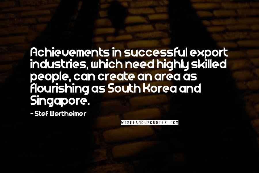 Stef Wertheimer Quotes: Achievements in successful export industries, which need highly skilled people, can create an area as flourishing as South Korea and Singapore.