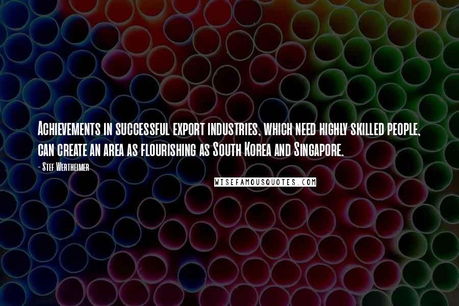 Stef Wertheimer Quotes: Achievements in successful export industries, which need highly skilled people, can create an area as flourishing as South Korea and Singapore.