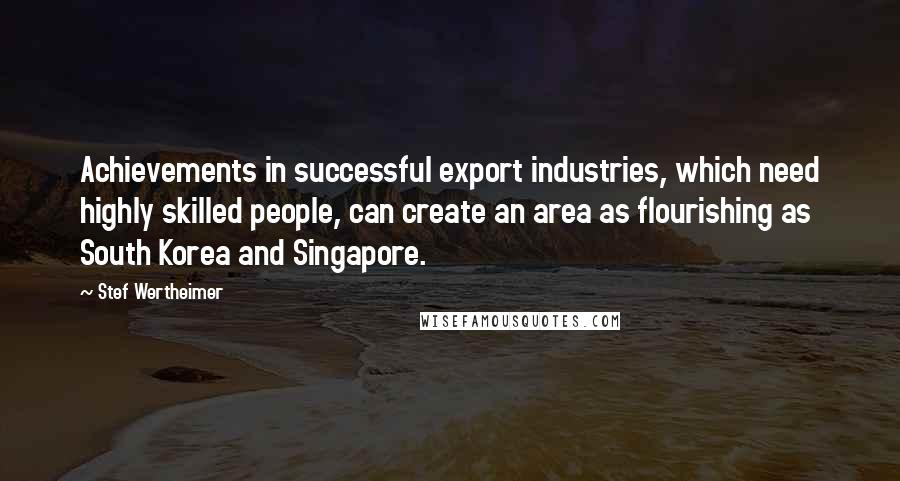 Stef Wertheimer Quotes: Achievements in successful export industries, which need highly skilled people, can create an area as flourishing as South Korea and Singapore.