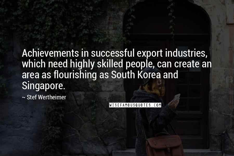 Stef Wertheimer Quotes: Achievements in successful export industries, which need highly skilled people, can create an area as flourishing as South Korea and Singapore.