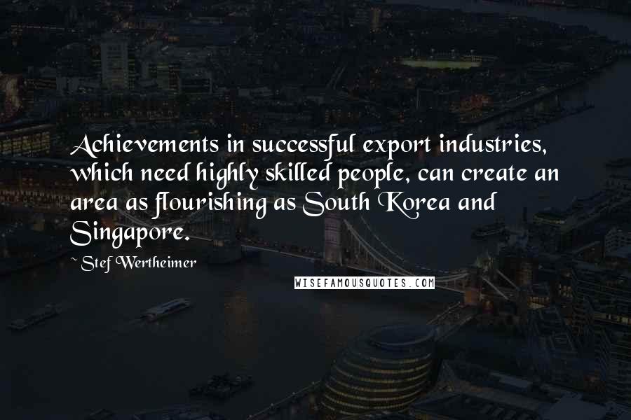 Stef Wertheimer Quotes: Achievements in successful export industries, which need highly skilled people, can create an area as flourishing as South Korea and Singapore.