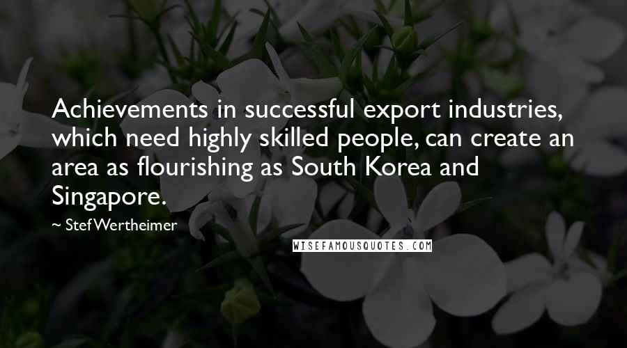 Stef Wertheimer Quotes: Achievements in successful export industries, which need highly skilled people, can create an area as flourishing as South Korea and Singapore.