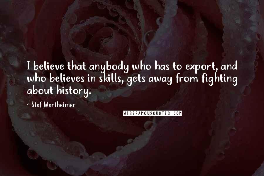 Stef Wertheimer Quotes: I believe that anybody who has to export, and who believes in skills, gets away from fighting about history.