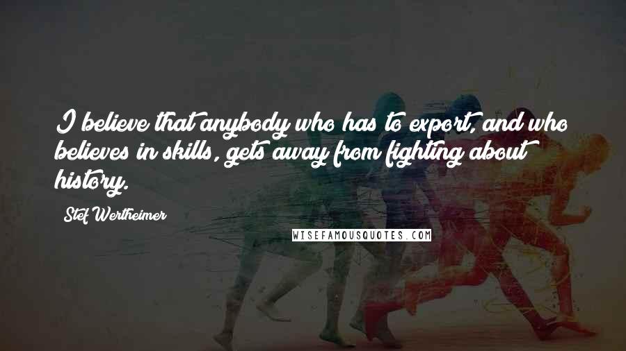 Stef Wertheimer Quotes: I believe that anybody who has to export, and who believes in skills, gets away from fighting about history.